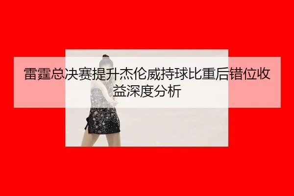 雷霆总决赛提升杰伦威持球比重后错位收益深度分析